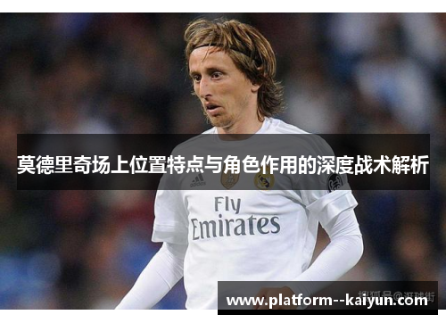 莫德里奇场上位置特点与角色作用的深度战术解析