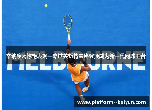 辛纳澳网惊艳表现一路过关斩将最终登顶成为新一代网球王者