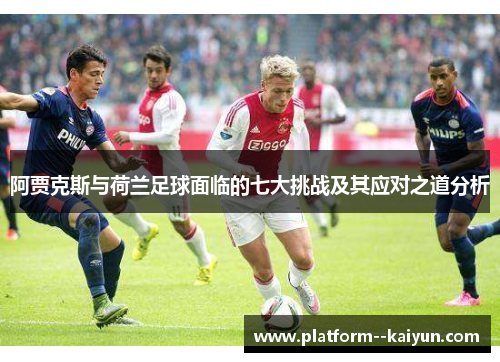 阿贾克斯与荷兰足球面临的七大挑战及其应对之道分析