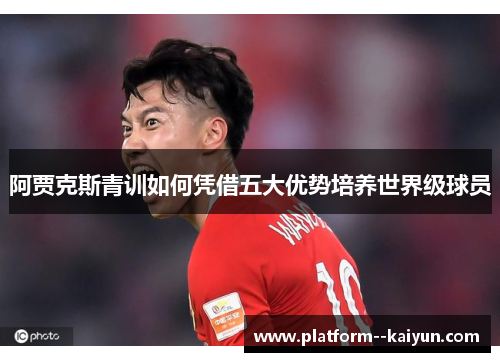 阿贾克斯青训如何凭借五大优势培养世界级球员