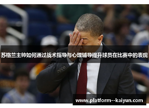 苏格兰主帅如何通过战术指导与心理辅导提升球员在比赛中的表现