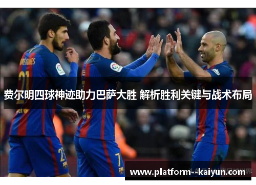 费尔明四球神迹助力巴萨大胜 解析胜利关键与战术布局