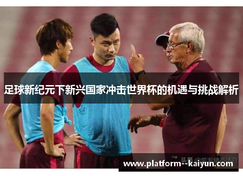 足球新纪元下新兴国家冲击世界杯的机遇与挑战解析