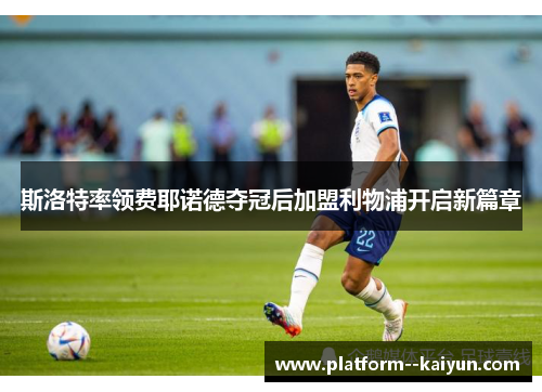 斯洛特率领费耶诺德夺冠后加盟利物浦开启新篇章