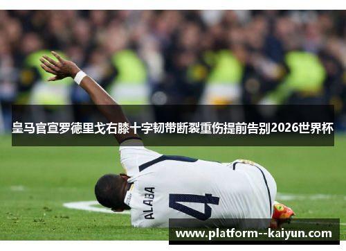 皇马官宣罗德里戈右膝十字韧带断裂重伤提前告别2026世界杯 皇马官宣罗德里戈右膝十字韧带断裂重伤提前告别2026世界杯