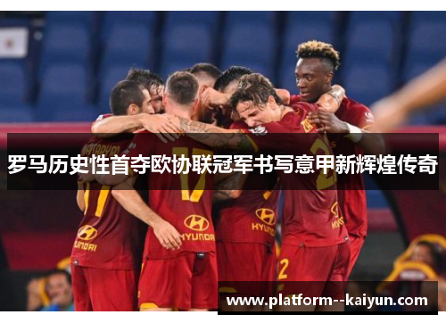 罗马历史性首夺欧协联冠军书写意甲新辉煌传奇 罗马历史性首夺欧协联冠军书写意甲新辉煌传奇