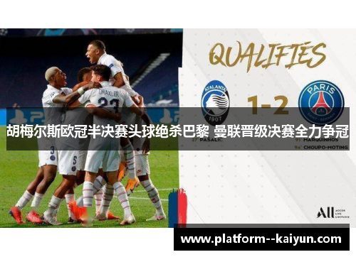 胡梅尔斯欧冠半决赛头球绝杀巴黎 曼联晋级决赛全力争冠 胡梅尔斯欧冠半决赛头球绝杀巴黎 曼联晋级决赛全力争冠