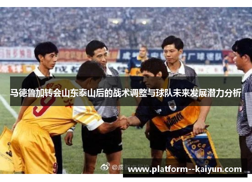 马德鲁加转会山东泰山后的战术调整与球队未来发展潜力分析