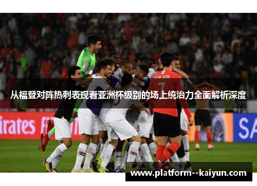 从福登对阵热刺表现看亚洲杯级别的场上统治力全面解析深度