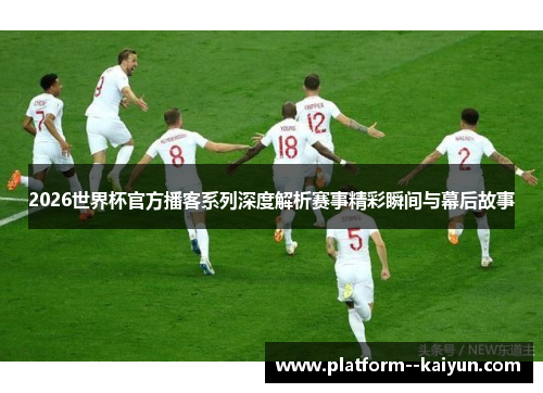 2026世界杯官方播客系列深度解析赛事精彩瞬间与幕后故事