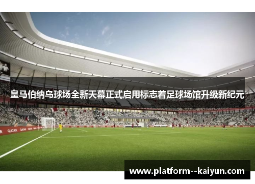 皇马伯纳乌球场全新天幕正式启用标志着足球场馆升级新纪元
