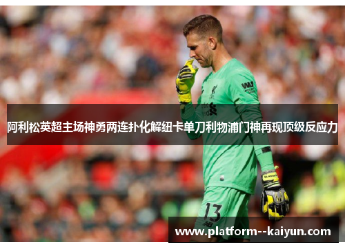 阿利松英超主场神勇两连扑化解纽卡单刀利物浦门神再现顶级反应力
