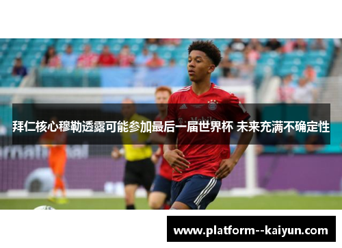 拜仁核心穆勒透露可能参加最后一届世界杯 未来充满不确定性 拜仁核心穆勒透露可能参加最后一届世界杯 未来充满不确定性
