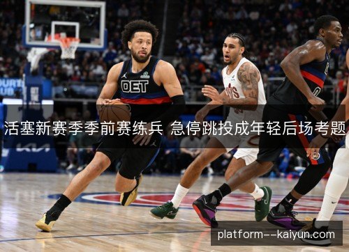 活塞新赛季季前赛练兵 急停跳投成年轻后场考题 活塞新赛季季前赛练兵 急停跳投成年轻后场考题