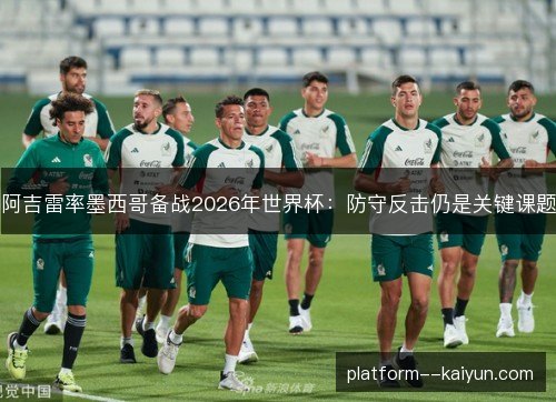 阿吉雷率墨西哥备战2026年世界杯:防守反击仍是关键课题 阿吉雷率墨西哥备战2026年世界杯:防守反击仍是关键课题