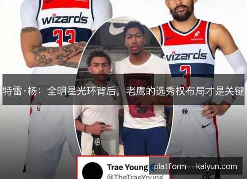 特雷·杨:全明星光环背后,老鹰的选秀权布局才是关键 特雷·杨:全明星光环背后,老鹰的选秀权布局才是关键